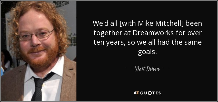 We'd all [with Mike Mitchell] been together at Dreamworks for over ten years, so we all had the same goals. - Walt Dohrn