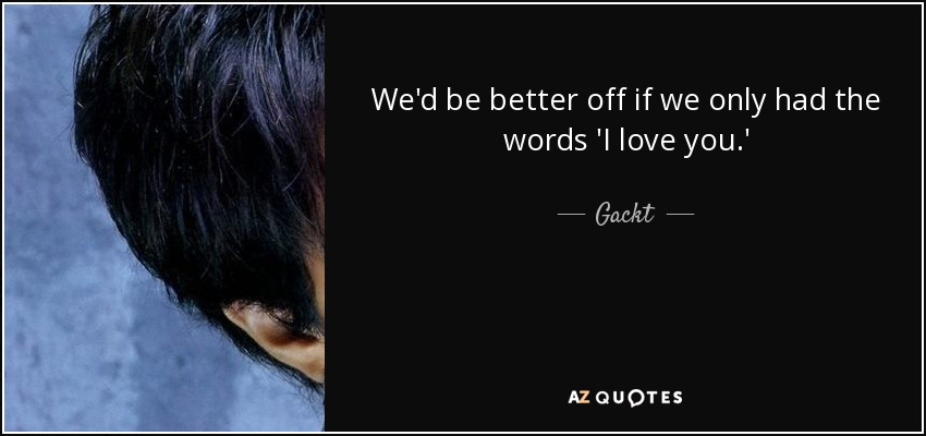 We'd be better off if we only had the words 'I love you.' - Gackt