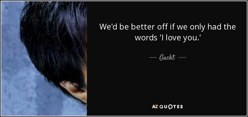 We'd be better off if we only had the words 'I love you.' - Gackt
