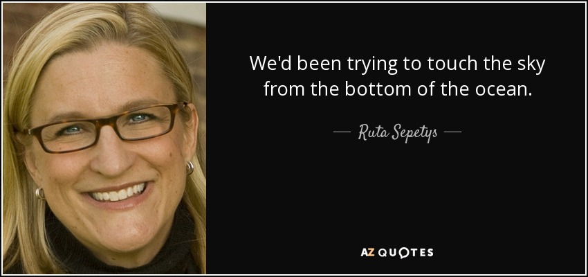 We'd been trying to touch the sky from the bottom of the ocean. - Ruta Sepetys