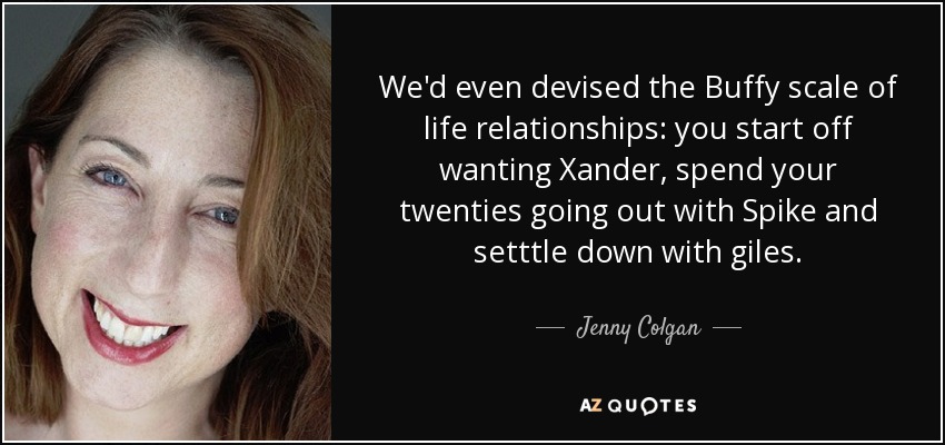 We'd even devised the Buffy scale of life relationships: you start off wanting Xander, spend your twenties going out with Spike and setttle down with giles. - Jenny Colgan