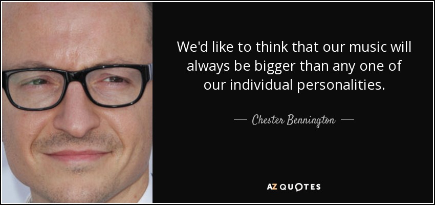 We'd like to think that our music will always be bigger than any one of our individual personalities. - Chester Bennington