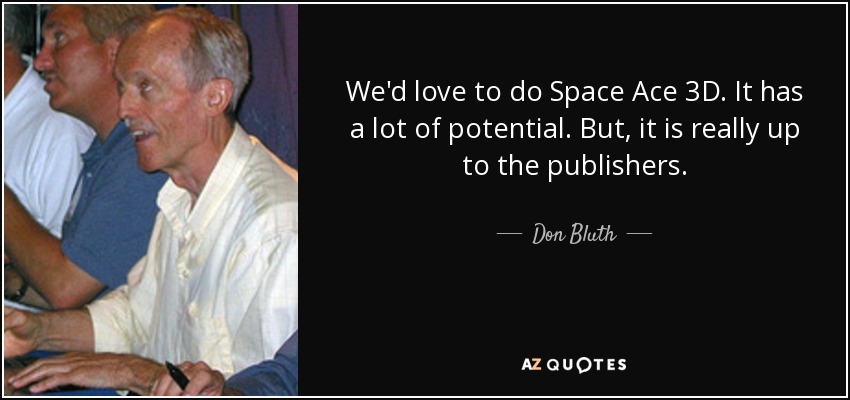 We'd love to do Space Ace 3D. It has a lot of potential. But, it is really up to the publishers. - Don Bluth