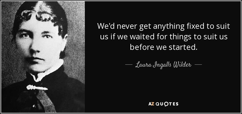 We'd never get anything fixed to suit us if we waited for things to suit us before we started. - Laura Ingalls Wilder