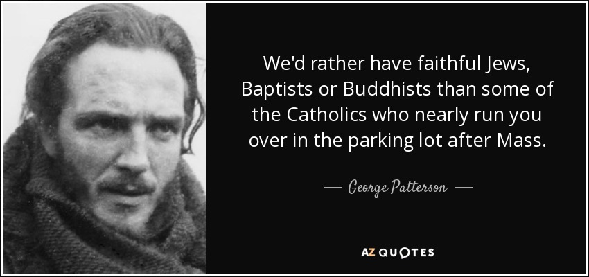 We'd rather have faithful Jews, Baptists or Buddhists than some of the Catholics who nearly run you over in the parking lot after Mass. - George Patterson