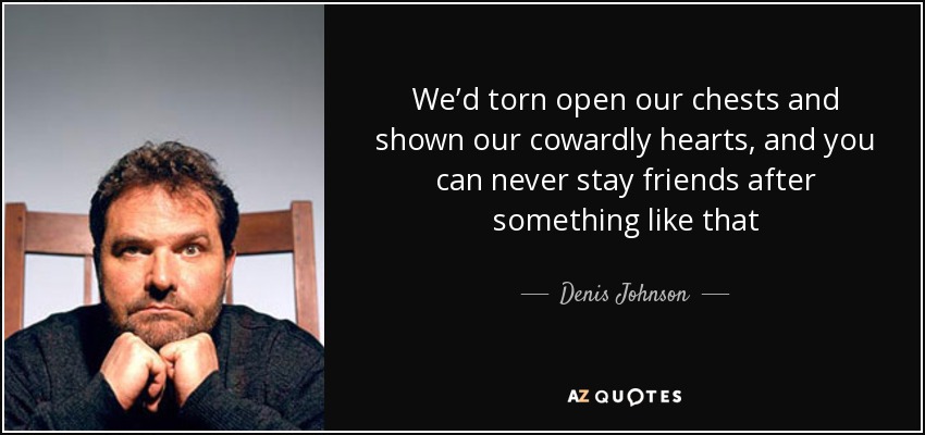 We’d torn open our chests and shown our cowardly hearts, and you can never stay friends after something like that - Denis Johnson