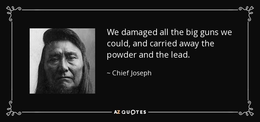 We damaged all the big guns we could, and carried away the powder and the lead. - Chief Joseph