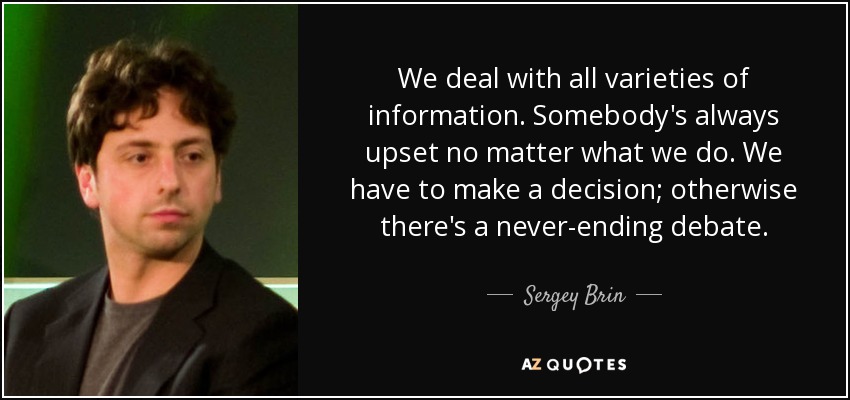 We deal with all varieties of information. Somebody's always upset no matter what we do. We have to make a decision; otherwise there's a never-ending debate. - Sergey Brin
