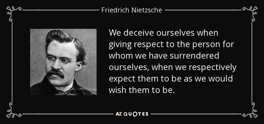 We deceive ourselves when giving respect to the person for whom we have surrendered ourselves, when we respectively expect them to be as we would wish them to be. - Friedrich Nietzsche
