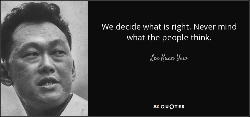 We decide what is right. Never mind what the people think. - Lee Kuan Yew