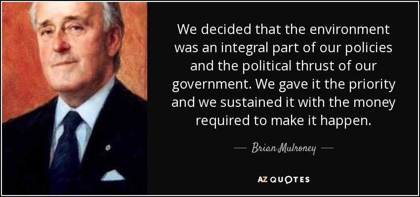 We decided that the environment was an integral part of our policies and the political thrust of our government. We gave it the priority and we sustained it with the money required to make it happen. - Brian Mulroney