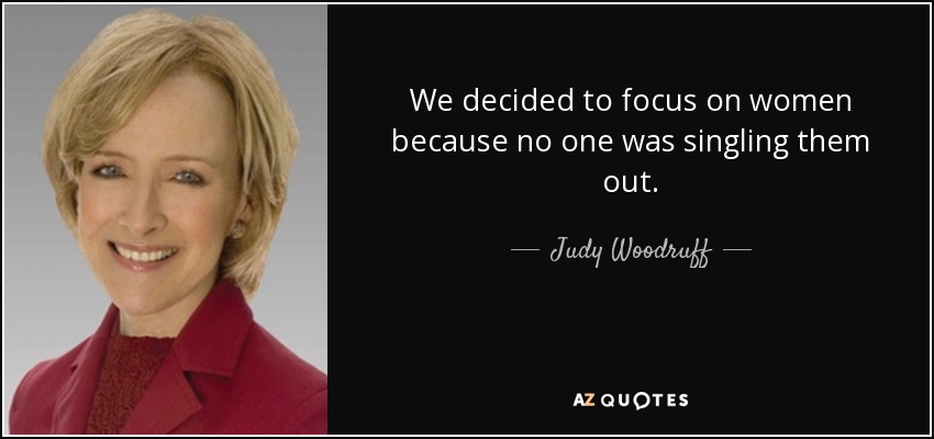 We decided to focus on women because no one was singling them out. - Judy Woodruff