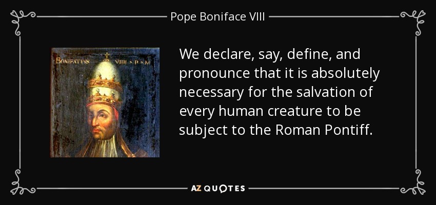 We declare, say , define, and pronounce that it is absolutely necessary for the salvation of every human creature to be subject to the Roman Pontiff. - Pope Boniface VIII