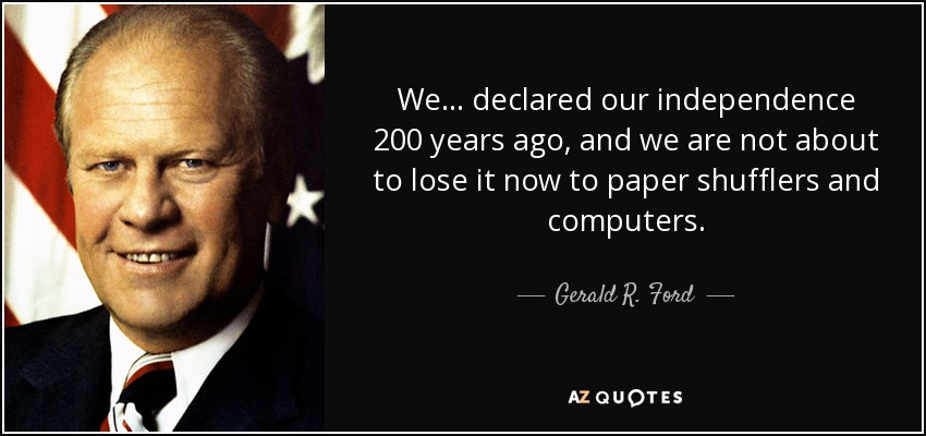We . . . declared our independence 200 years ago, and we are not about to lose it now to paper shufflers and computers. - Gerald R. Ford