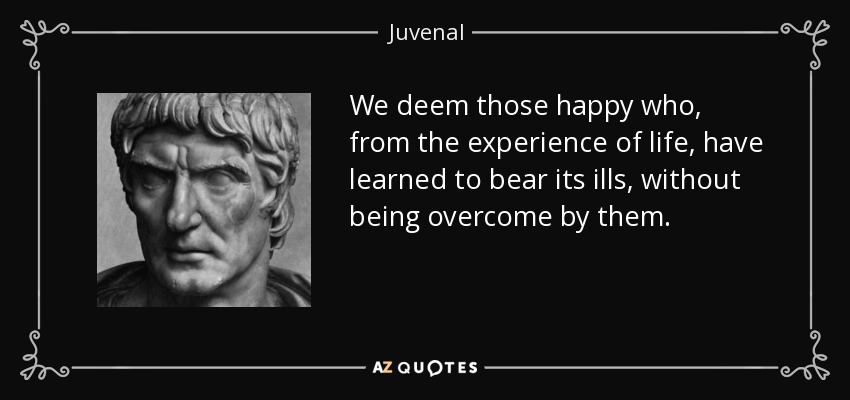 We deem those happy who, from the experience of life, have learned to bear its ills, without being overcome by them. - Juvenal
