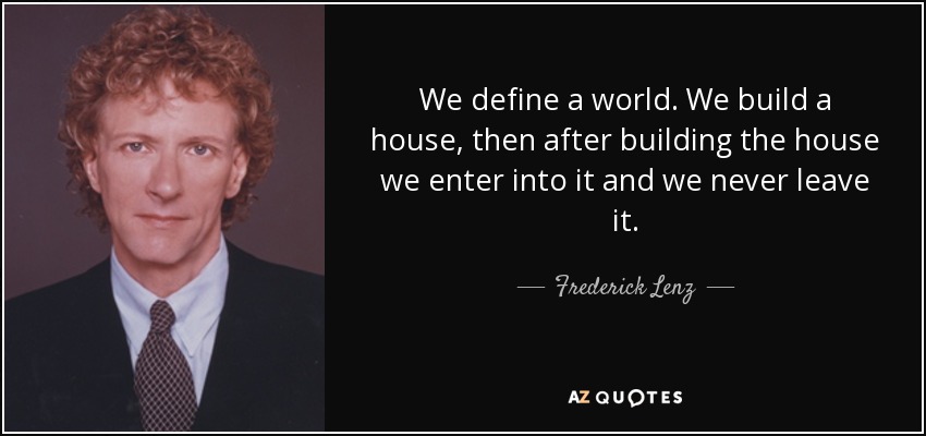 We define a world. We build a house, then after building the house we enter into it and we never leave it. - Frederick Lenz