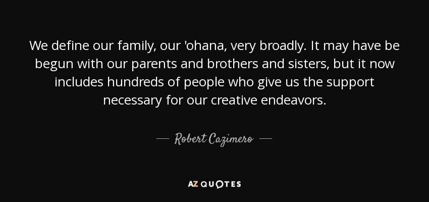 We define our family, our 'ohana, very broadly. It may have be begun with our parents and brothers and sisters, but it now includes hundreds of people who give us the support necessary for our creative endeavors. - Robert Cazimero