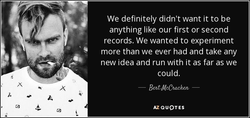 We definitely didn't want it to be anything like our first or second records. We wanted to experiment more than we ever had and take any new idea and run with it as far as we could. - Bert McCracken