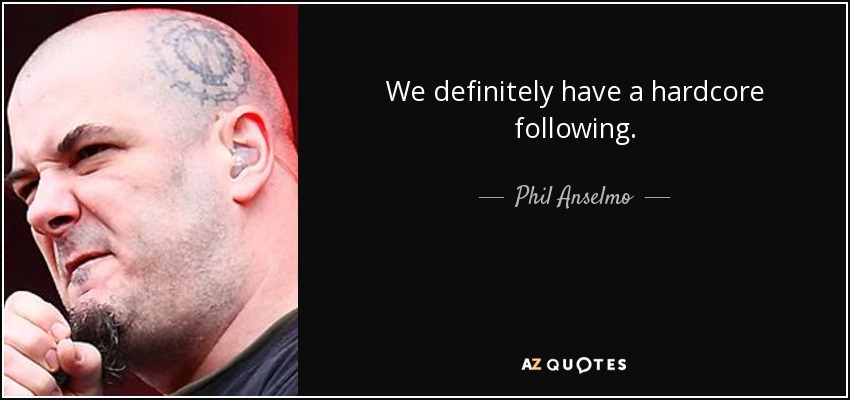 We definitely have a hardcore following. - Phil Anselmo