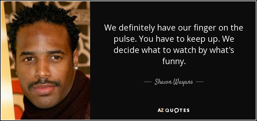 We definitely have our finger on the pulse. You have to keep up. We decide what to watch by what's funny. - Shawn Wayans