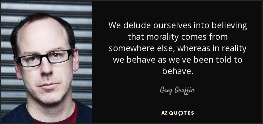 We delude ourselves into believing that morality comes from somewhere else, whereas in reality we behave as we've been told to behave. - Greg Graffin