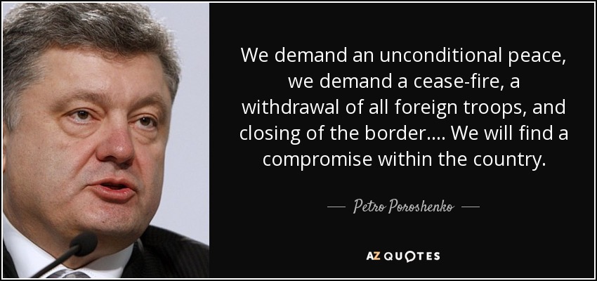 We demand an unconditional peace, we demand a cease-fire, a withdrawal of all foreign troops, and closing of the border.... We will find a compromise within the country. - Petro Poroshenko