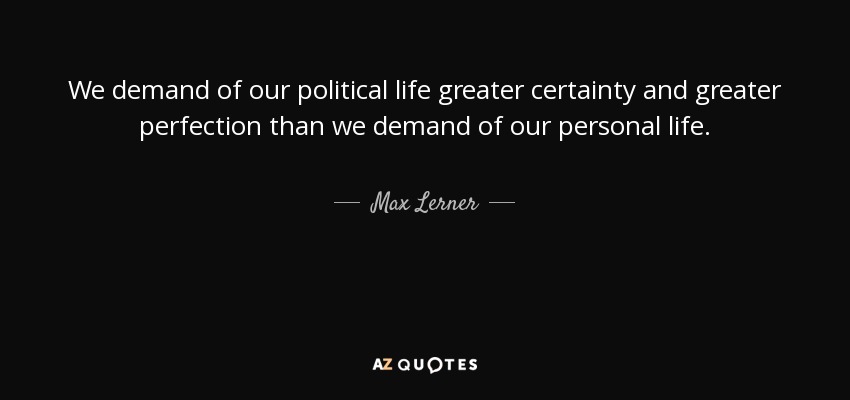 We demand of our political life greater certainty and greater perfection than we demand of our personal life. - Max Lerner