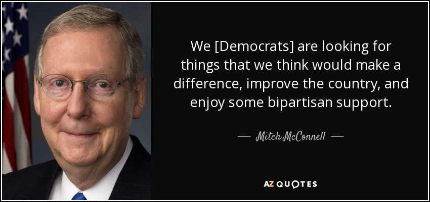 We [Democrats] are looking for things that we think would make a difference, improve the country, and enjoy some bipartisan support. - Mitch McConnell