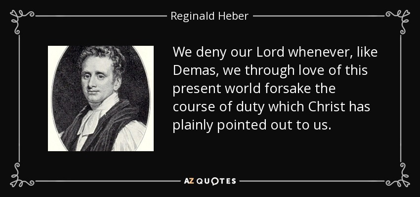 We deny our Lord whenever, like Demas, we through love of this present world forsake the course of duty which Christ has plainly pointed out to us. - Reginald Heber
