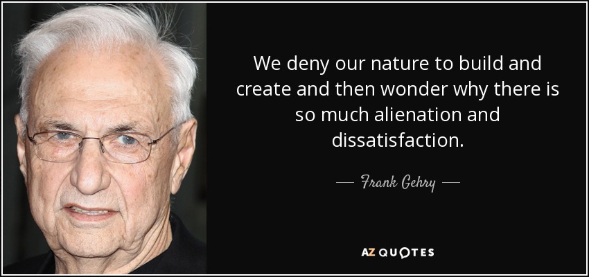 We deny our nature to build and create and then wonder why there is so much alienation and dissatisfaction. - Frank Gehry