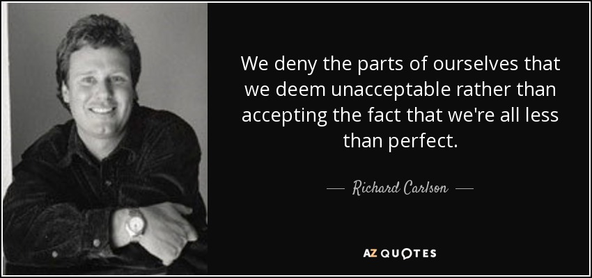 We deny the parts of ourselves that we deem unacceptable rather than accepting the fact that we're all less than perfect. - Richard Carlson