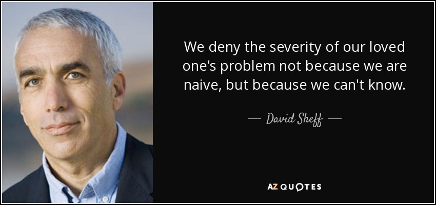 We deny the severity of our loved one's problem not because we are naive, but because we can't know. - David Sheff