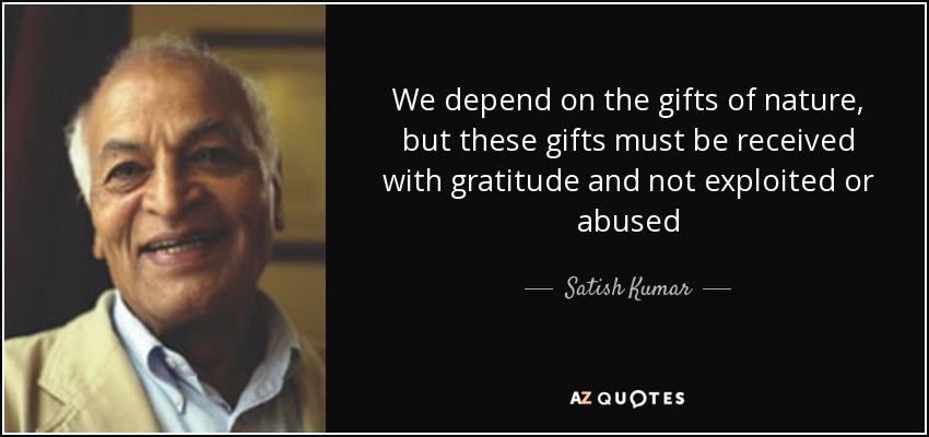 We depend on the gifts of nature, but these gifts must be received with gratitude and not exploited or abused - Satish Kumar