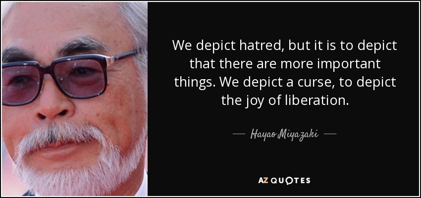 We depict hatred, but it is to depict that there are more important things. We depict a curse, to depict the joy of liberation. - Hayao Miyazaki