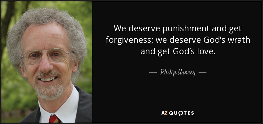 We deserve punishment and get forgiveness; we deserve God’s wrath and get God’s love. - Philip Yancey