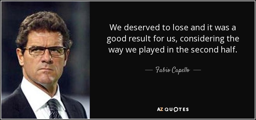 We deserved to lose and it was a good result for us, considering the way we played in the second half. - Fabio Capello