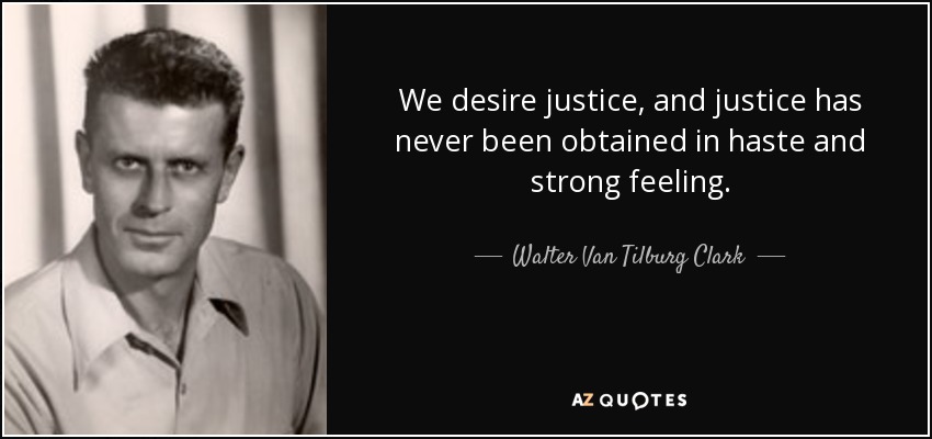 We desire justice, and justice has never been obtained in haste and strong feeling. - Walter Van Tilburg Clark