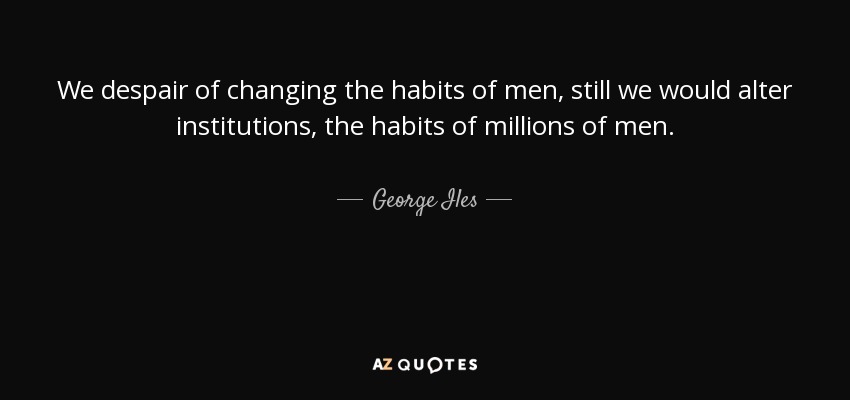 We despair of changing the habits of men, still we would alter institutions, the habits of millions of men. - George Iles