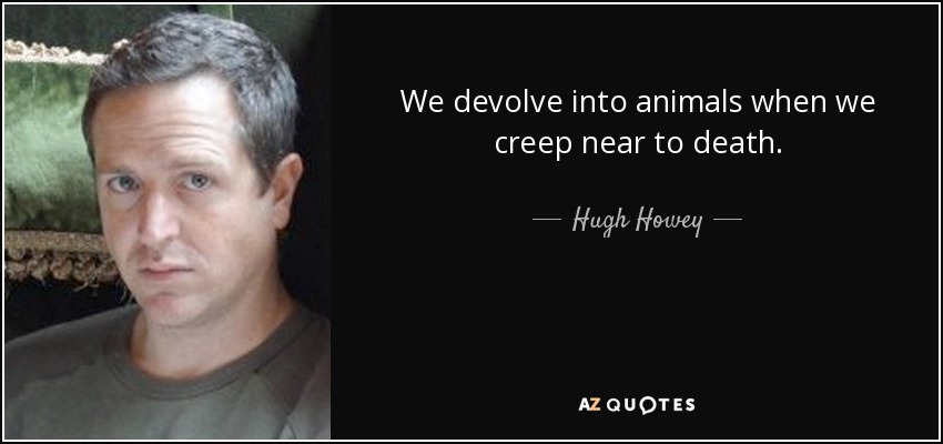 We devolve into animals when we creep near to death. - Hugh Howey