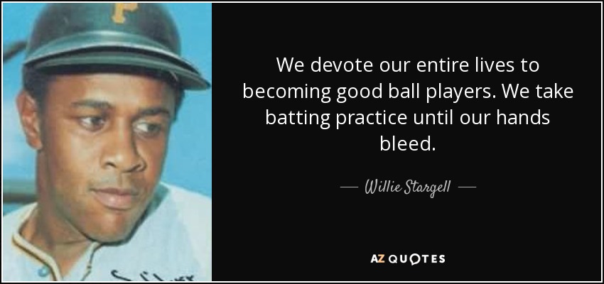 We devote our entire lives to becoming good ball players. We take batting practice until our hands bleed. - Willie Stargell