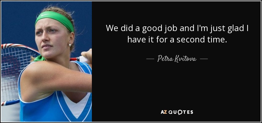 We did a good job and I'm just glad I have it for a second time. - Petra Kvitova