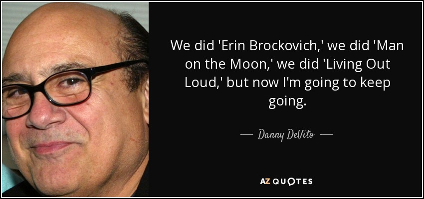We did 'Erin Brockovich,' we did 'Man on the Moon,' we did 'Living Out Loud,' but now I'm going to keep going. - Danny DeVito