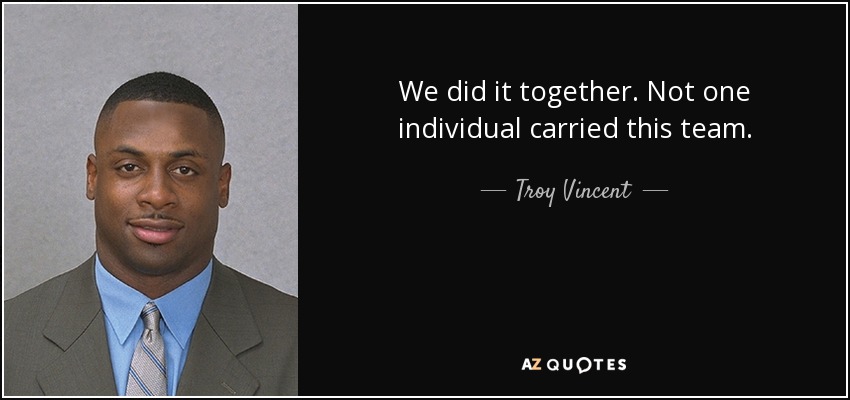 We did it together. Not one individual carried this team. - Troy Vincent