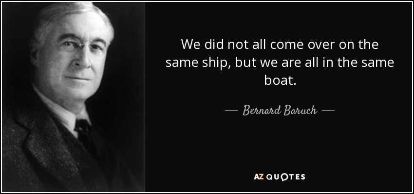 We did not all come over on the same ship, but we are all in the same boat. - Bernard Baruch