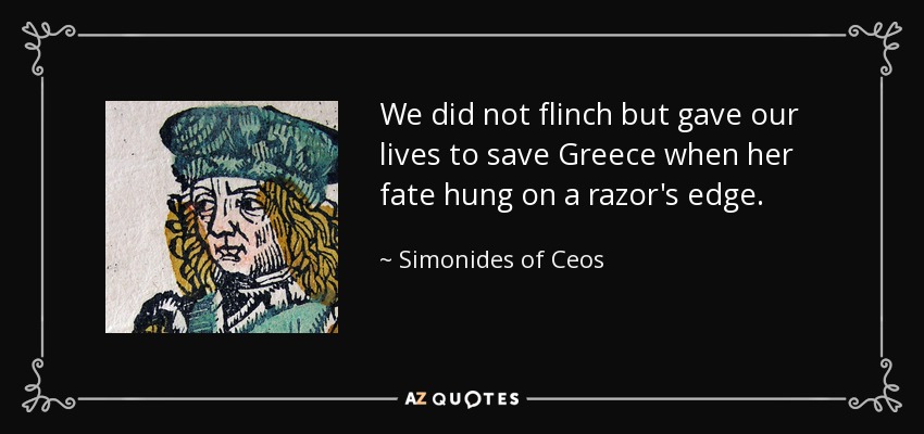 We did not flinch but gave our lives to save Greece when her fate hung on a razor's edge. - Simonides of Ceos