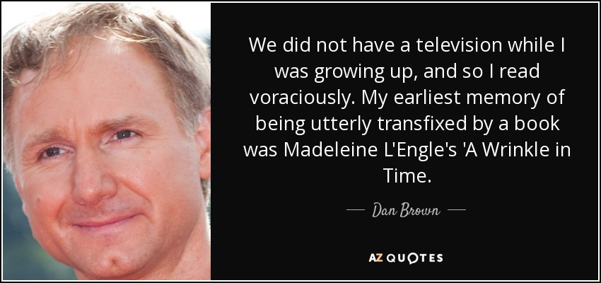 We did not have a television while I was growing up, and so I read voraciously. My earliest memory of being utterly transfixed by a book was Madeleine L'Engle's 'A Wrinkle in Time. - Dan Brown