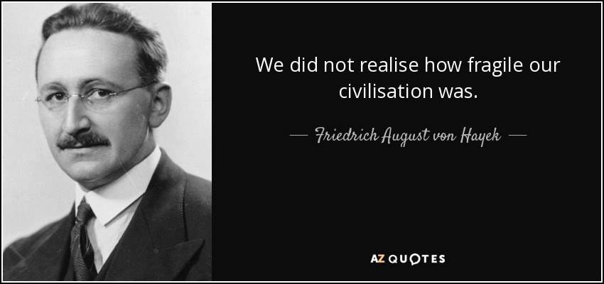 We did not realise how fragile our civilisation was. - Friedrich August von Hayek