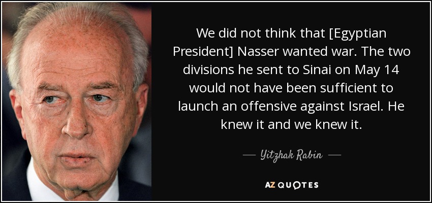 We did not think that [Egyptian President] Nasser wanted war. The two divisions he sent to Sinai on May 14 would not have been sufficient to launch an offensive against Israel. He knew it and we knew it. - Yitzhak Rabin