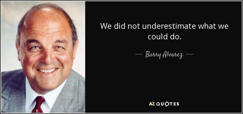 We did not underestimate what we could do. - Barry Alvarez