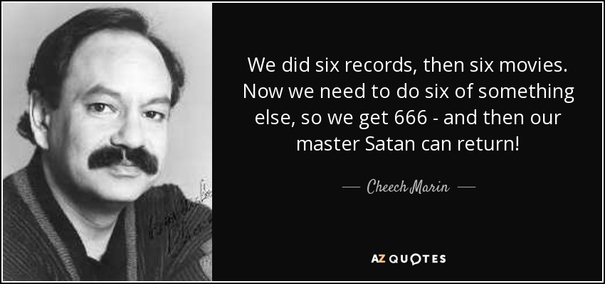We did six records, then six movies. Now we need to do six of something else, so we get 666 - and then our master Satan can return! - Cheech Marin